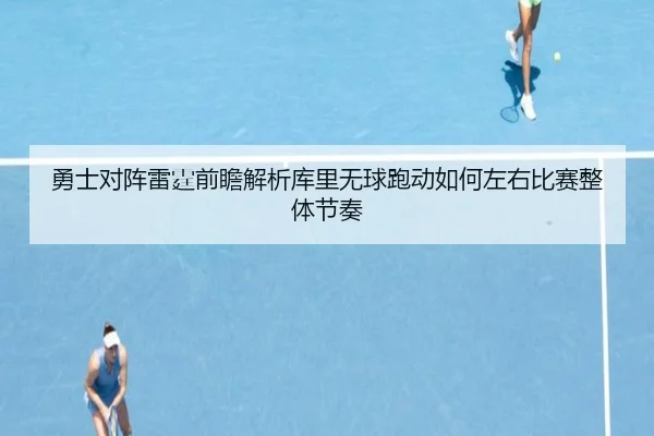 勇士对阵雷霆前瞻解析库里无球跑动如何左右比赛整体节奏