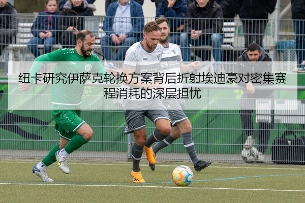 纽卡研究伊萨克轮换方案背后折射埃迪豪对密集赛程消耗的深层担忧