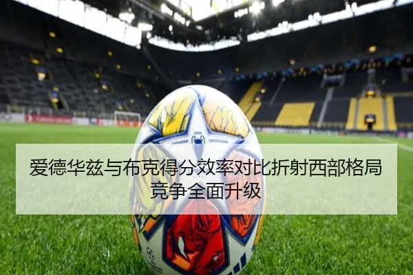 爱德华兹与布克得分效率对比折射西部格局竞争全面升级